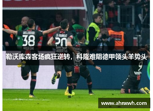 勒沃库森客场疯狂逆转，科隆难阻德甲领头羊势头