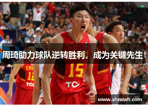 周琦助力球队逆转胜利，成为关键先生！