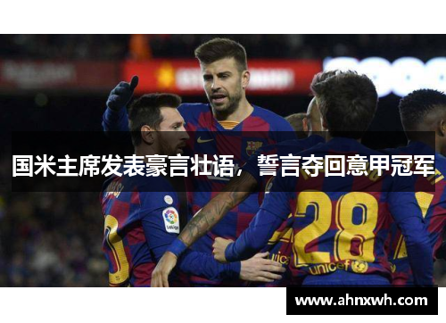 国米主席发表豪言壮语，誓言夺回意甲冠军