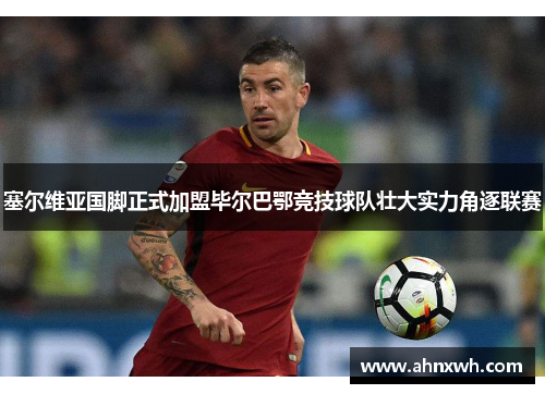 塞尔维亚国脚正式加盟毕尔巴鄂竞技球队壮大实力角逐联赛