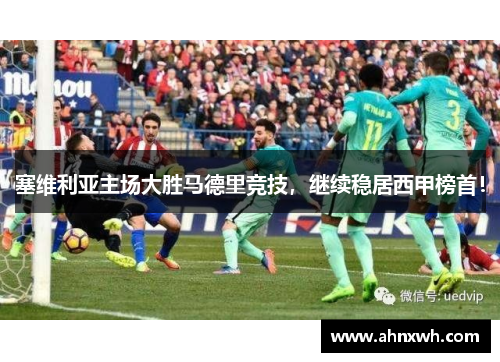 塞维利亚主场大胜马德里竞技，继续稳居西甲榜首！