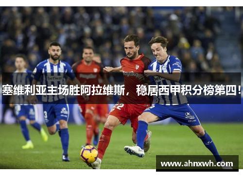 塞维利亚主场胜阿拉维斯，稳居西甲积分榜第四！