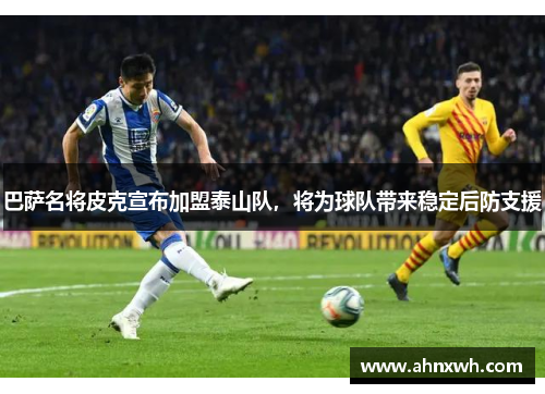 巴萨名将皮克宣布加盟泰山队，将为球队带来稳定后防支援