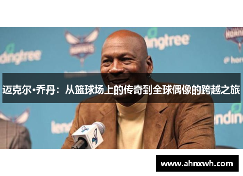 迈克尔·乔丹：从篮球场上的传奇到全球偶像的跨越之旅