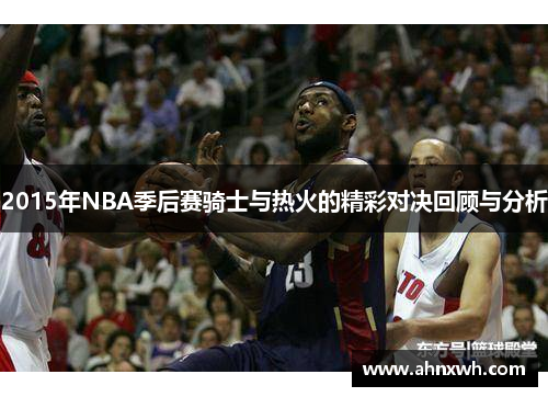 2015年NBA季后赛骑士与热火的精彩对决回顾与分析