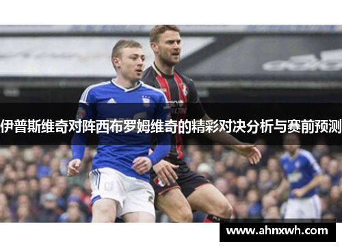 伊普斯维奇对阵西布罗姆维奇的精彩对决分析与赛前预测