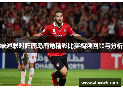 蒙通联对阵鹿岛鹿角精彩比赛视频回顾与分析