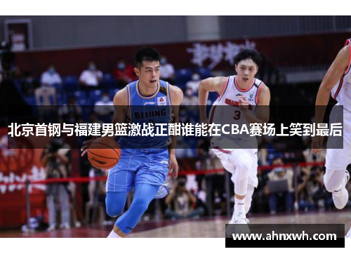 北京首钢与福建男篮激战正酣谁能在CBA赛场上笑到最后