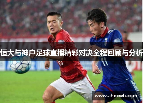 恒大与神户足球直播精彩对决全程回顾与分析