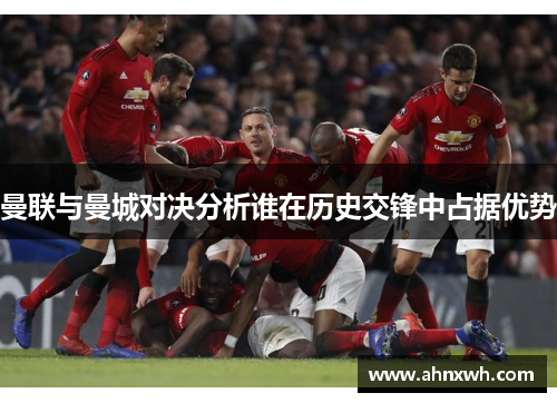 曼联与曼城对决分析谁在历史交锋中占据优势