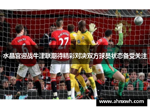 水晶宫迎战牛津联期待精彩对决双方球员状态备受关注