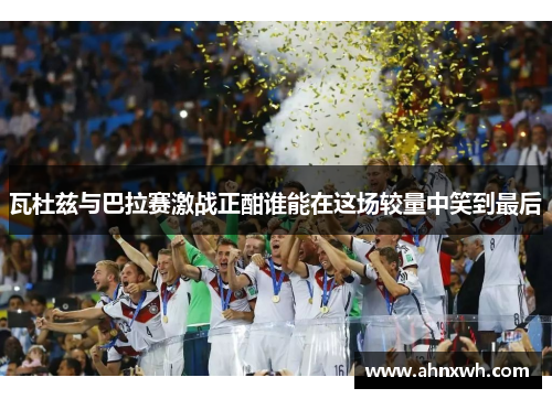 瓦杜兹与巴拉赛激战正酣谁能在这场较量中笑到最后