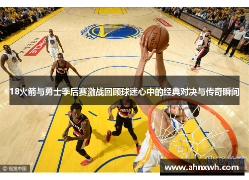 18火箭与勇士季后赛激战回顾球迷心中的经典对决与传奇瞬间