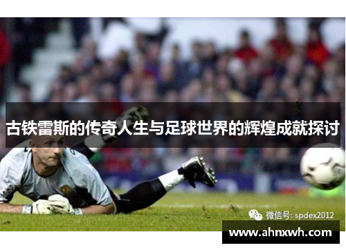 古铁雷斯的传奇人生与足球世界的辉煌成就探讨