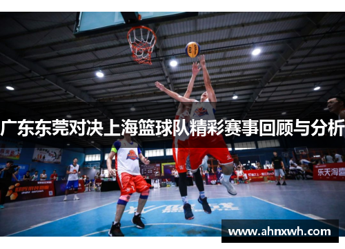 广东东莞对决上海篮球队精彩赛事回顾与分析