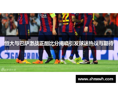 恒大与巴萨激战正酣比分揭晓引发球迷热议与期待